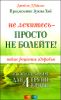 Не лечитесь - просто не болейте! Новые рецепты здоровья 