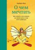 О чём мечтать. Как понять, чего хочешь на самом деле, и как этого добиться