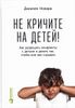 Не кричите на детей! Как разрешать конфликты с детьми и делать так, чтобы они вас слушали