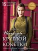 Искусство Круглой Кокетки. Универсальная техника и 15 вязаных шедевров от лучших мировых дизайнеров