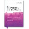 Мечтать не вредно. Как получить то, чего действительно хочешь