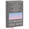 Не мешай себе жить. Как справиться со страхом, обидой, чувством вины, прокрастинацией и ...