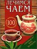 Лечимся чаем. 100 целебных рецептов приготовления и заварки.